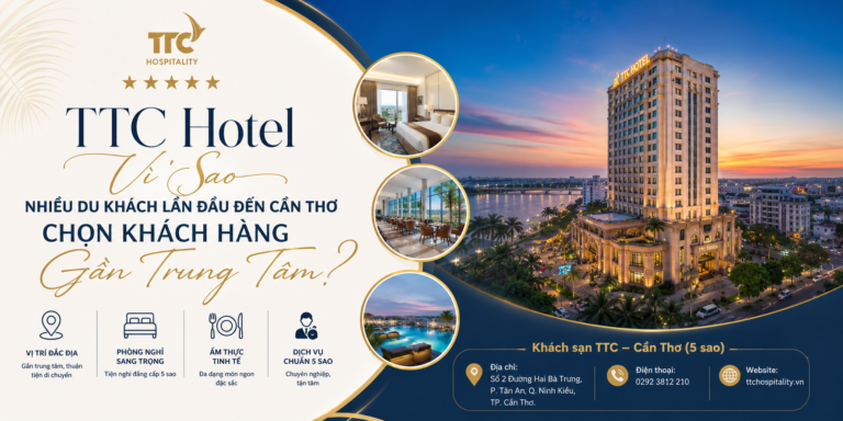 TTC Hotel – Vì Sao Nhiều Du Khách Lần Đầu Đến Cần Thơ Chọn Khách Sạn Gần Trung Tâm?